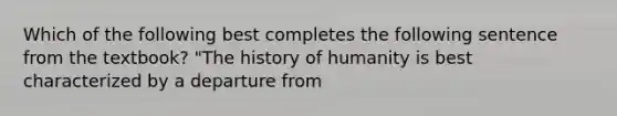 Which of the following best completes the following sentence from the textbook? "The history of humanity is best characterized by a departure from