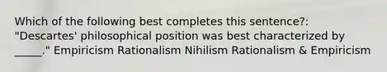 Which of the following best completes this sentence?: "Descartes' philosophical position was best characterized by _____." Empiricism Rationalism Nihilism Rationalism & Empiricism