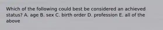 Which of the following could best be considered an achieved status? A. age B. sex C. birth order D. profession E. all of the above