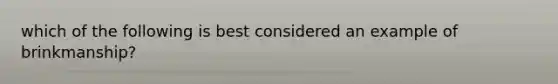 which of the following is best considered an example of brinkmanship?