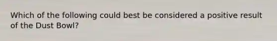 Which of the following could best be considered a positive result of the Dust Bowl?