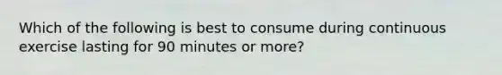 Which of the following is best to consume during continuous exercise lasting for 90 minutes or more?