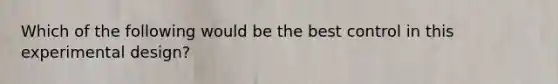 Which of the following would be the best control in this experimental design?