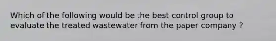 Which of the following would be the best control group to evaluate the treated wastewater from the paper company ?