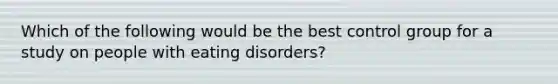 Which of the following would be the best control group for a study on people with eating disorders?