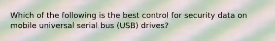 Which of the following is the best control for security data on mobile universal serial bus (USB) drives?