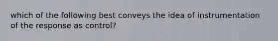 which of the following best conveys the idea of instrumentation of the response as control?