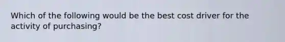 Which of the following would be the best cost driver for the activity of purchasing?