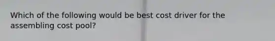 Which of the following would be best cost driver for the assembling cost pool?