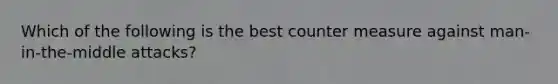 Which of the following is the best counter measure against man-in-the-middle attacks?