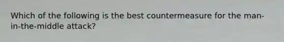 Which of the following is the best countermeasure for the man-in-the-middle attack?