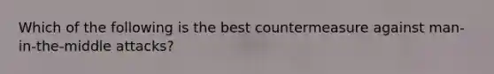 Which of the following is the best countermeasure against man-in-the-middle attacks?