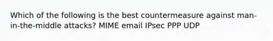 Which of the following is the best countermeasure against man-in-the-middle attacks? MIME email IPsec PPP UDP