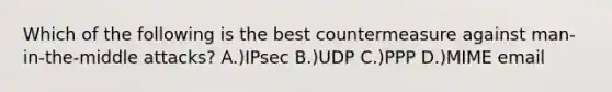 Which of the following is the best countermeasure against man-in-the-middle attacks? A.)IPsec B.)UDP C.)PPP D.)MIME email