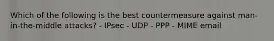 Which of the following is the best countermeasure against man-in-the-middle attacks? - IPsec - UDP - PPP - MIME email