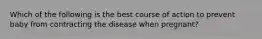 Which of the following is the best course of action to prevent baby from contracting the disease when pregnant?