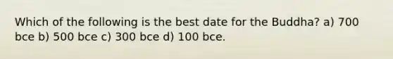 Which of the following is the best date for the Buddha? a) 700 bce b) 500 bce c) 300 bce d) 100 bce.