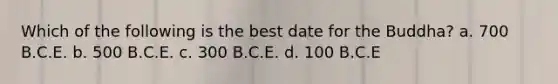 Which of the following is the best date for the Buddha? a. 700 B.C.E. b. 500 B.C.E. c. 300 B.C.E. d. 100 B.C.E