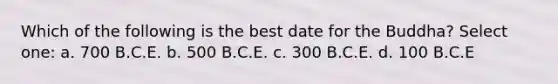 Which of the following is the best date for the Buddha? Select one: a. 700 B.C.E. b. 500 B.C.E. c. 300 B.C.E. d. 100 B.C.E