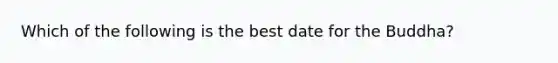 Which of the following is the best date for the Buddha?