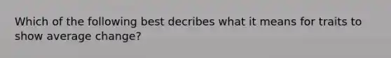 Which of the following best decribes what it means for traits to show average change?