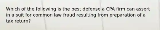 Which of the following is the best defense a CPA firm can assert in a suit for common law fraud resulting from preparation of a tax return?