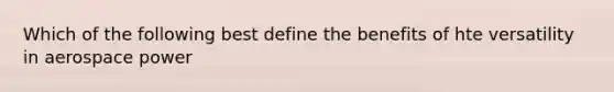 Which of the following best define the benefits of hte versatility in aerospace power