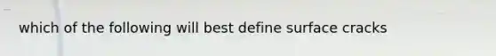 which of the following will best define surface cracks