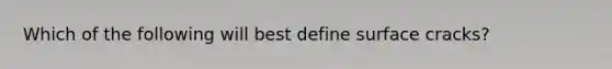 Which of the following will best define surface cracks?