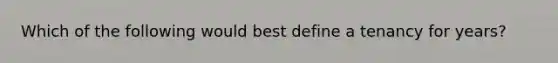 Which of the following would best define a tenancy for years?