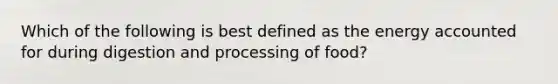 Which of the following is best defined as the energy accounted for during digestion and processing of food?