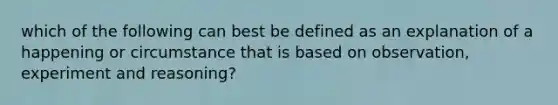 which of the following can best be defined as an explanation of a happening or circumstance that is based on observation, experiment and reasoning?