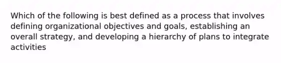 Which of the following is best defined as a process that involves defining organizational objectives and goals, establishing an overall strategy, and developing a hierarchy of plans to integrate activities