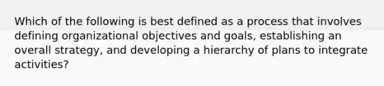 Which of the following is best defined as a process that involves defining organizational objectives and goals, establishing an overall strategy, and developing a hierarchy of plans to integrate activities?