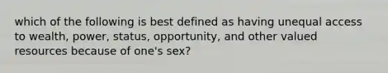 which of the following is best defined as having unequal access to wealth, power, status, opportunity, and other valued resources because of one's sex?