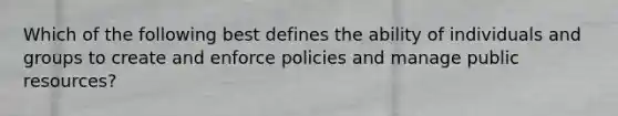 Which of the following best defines the ability of individuals and groups to create and enforce policies and manage public resources?