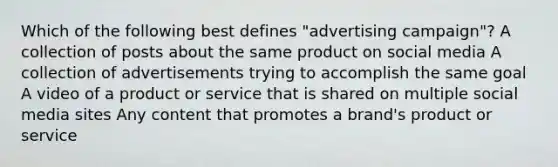 Which of the following best defines "advertising campaign"? A collection of posts about the same product on social media A collection of advertisements trying to accomplish the same goal A video of a product or service that is shared on multiple social media sites Any content that promotes a brand's product or service