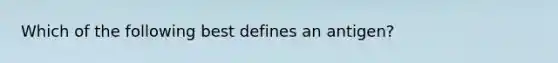 Which of the following best defines an antigen?