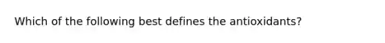 Which of the following best defines the antioxidants?