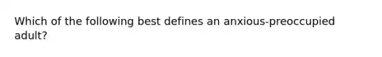 Which of the following best defines an anxious-preoccupied adult?