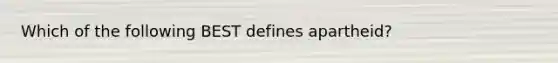 Which of the following BEST defines apartheid?