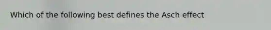 Which of the following best defines the Asch effect