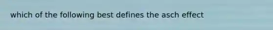 which of the following best defines the asch effect