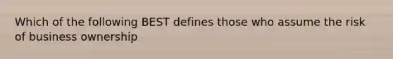 Which of the following BEST defines those who assume the risk of business ownership