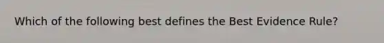 Which of the following best defines the Best Evidence Rule?