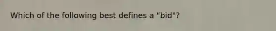 Which of the following best defines a "bid"?