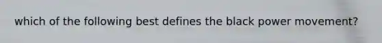 which of the following best defines the black power movement?