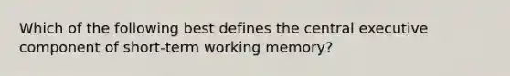 Which of the following best defines the central executive component of short-term working memory?