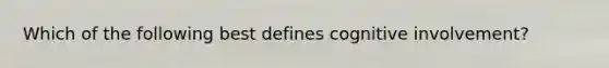 Which of the following best defines cognitive involvement?