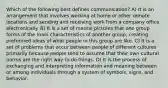 Which of the following best defines communication? A) It is an arrangement that involves working at home or other remote locations and sending and receiving work from a company office electronically. B) It is a set of mental pictures that one group forms of the main characteristics of another group, creating preformed ideas of what people in this group are like. C) It is a set of problems that occur between people of different cultures primarily because people tend to assume that their own cultural norms are the right way to do things. D) It is the process of exchanging and interpreting information and meaning between or among individuals through a system of symbols, signs, and behavior.